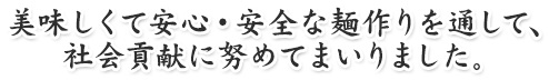 美味しくて安心・安全な麺作りを通して、社会貢献に努めてまいりました。