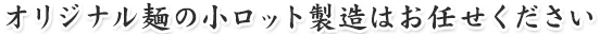 オリジナル麺の小ロット製造はお任せください